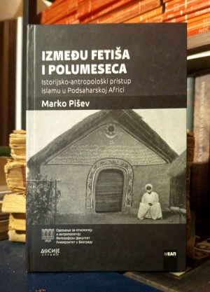Marko Pišev - Između fetiša i polumeseca (istorijsko-antropološki pristup islamu u podsaharskoj Africi)