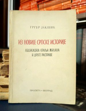 Grgur Jakšić - Iz novije srpske istorije: abdikacija kralja Milana i druge rasprave